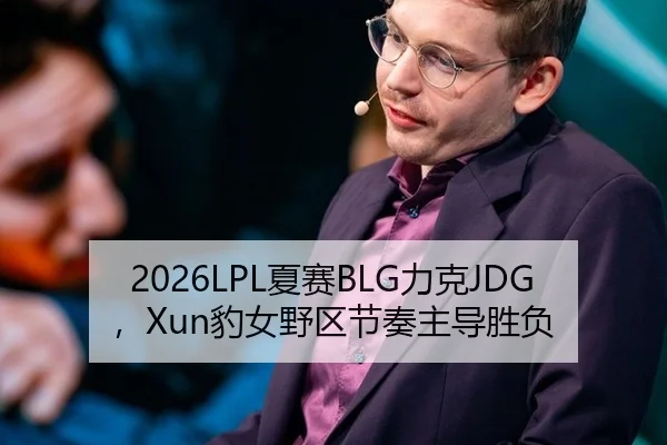 2026LPL夏赛BLG力克JDG，Xun豹女野区节奏主导胜负